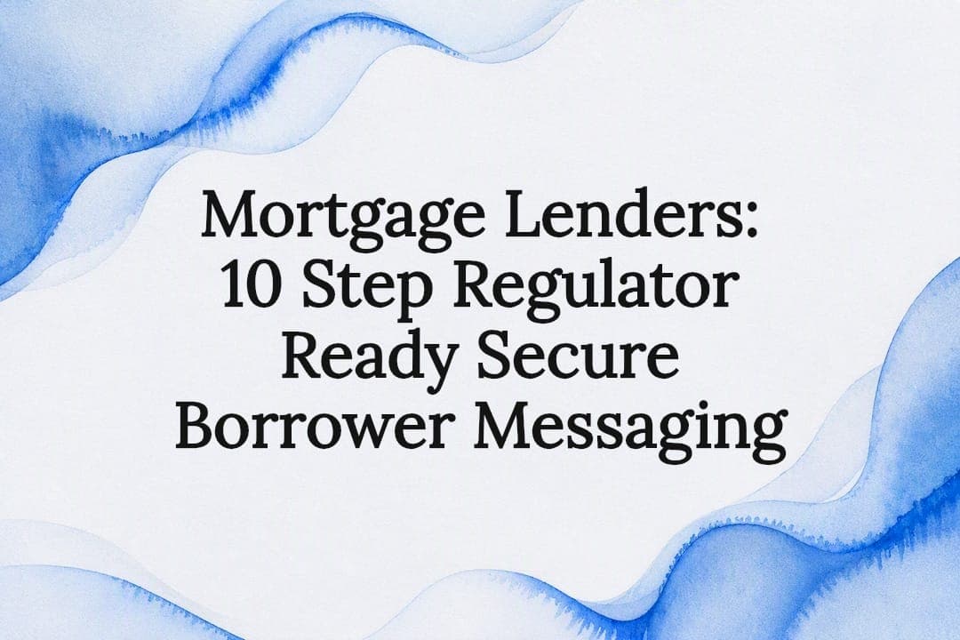Mortgage Lenders: 10 Step Regulator Ready Secure Borrower Messaging